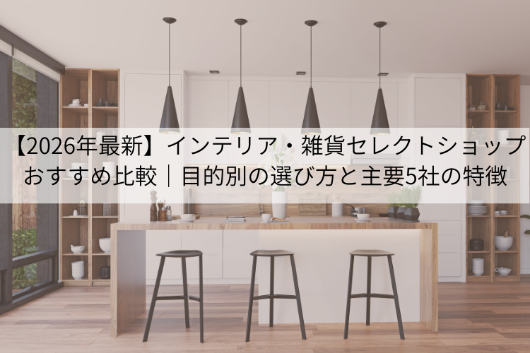 【2026年最新】インテリア・雑貨セレクトショップおすすめ比較｜目的別の選び方と主要5社の特徴