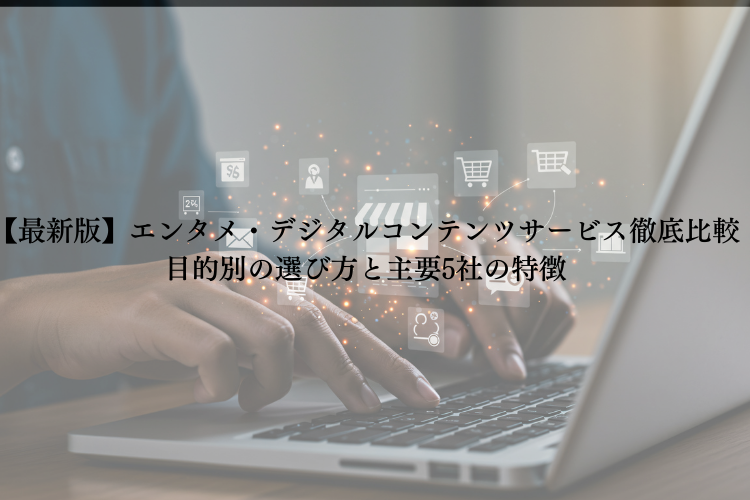 【最新版】エンタメ・デジタルコンテンツサービス徹底比較|目的別の選び方と主要5社の特徴