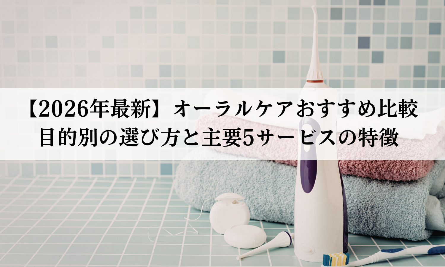【2026年最新】オーラルケアおすすめ比較｜目的別の選び方と主要5サービスの特徴