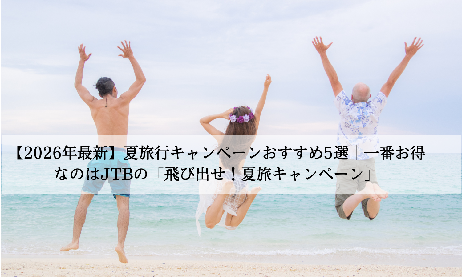 【2026年最新】夏旅行キャンペーンおすすめ5選｜一番お得なのはJTBの「飛び出せ！夏旅キャンペーン」
